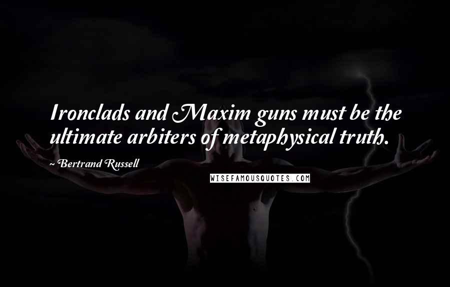 Bertrand Russell Quotes: Ironclads and Maxim guns must be the ultimate arbiters of metaphysical truth.