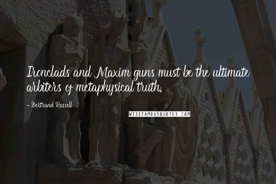 Bertrand Russell Quotes: Ironclads and Maxim guns must be the ultimate arbiters of metaphysical truth.