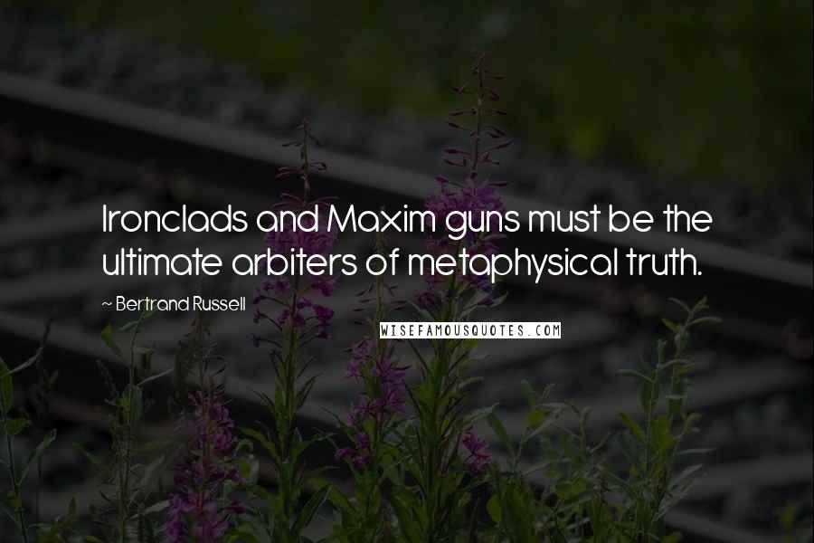 Bertrand Russell Quotes: Ironclads and Maxim guns must be the ultimate arbiters of metaphysical truth.