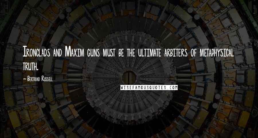 Bertrand Russell Quotes: Ironclads and Maxim guns must be the ultimate arbiters of metaphysical truth.