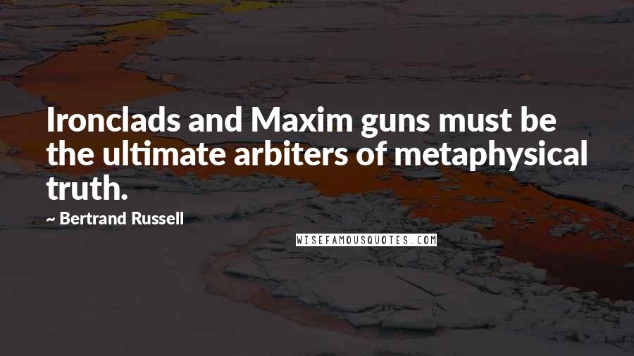 Bertrand Russell Quotes: Ironclads and Maxim guns must be the ultimate arbiters of metaphysical truth.