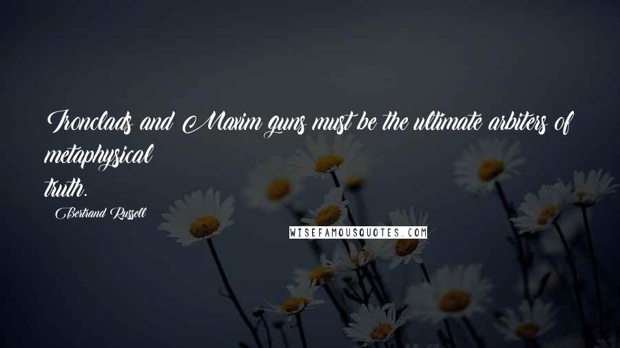 Bertrand Russell Quotes: Ironclads and Maxim guns must be the ultimate arbiters of metaphysical truth.