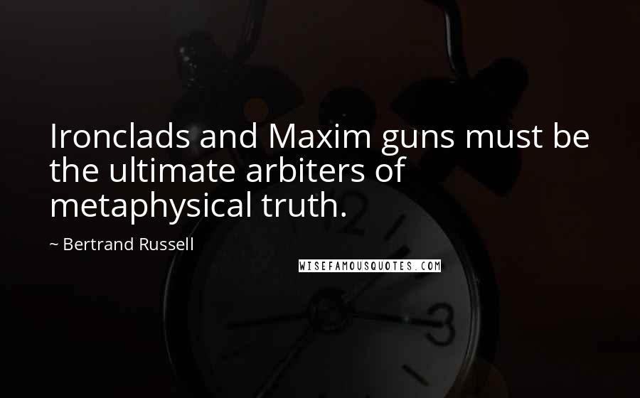 Bertrand Russell Quotes: Ironclads and Maxim guns must be the ultimate arbiters of metaphysical truth.