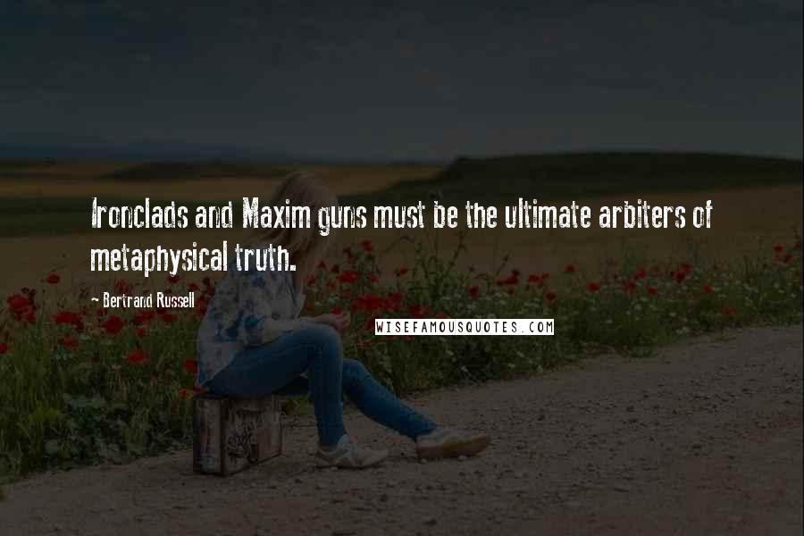 Bertrand Russell Quotes: Ironclads and Maxim guns must be the ultimate arbiters of metaphysical truth.