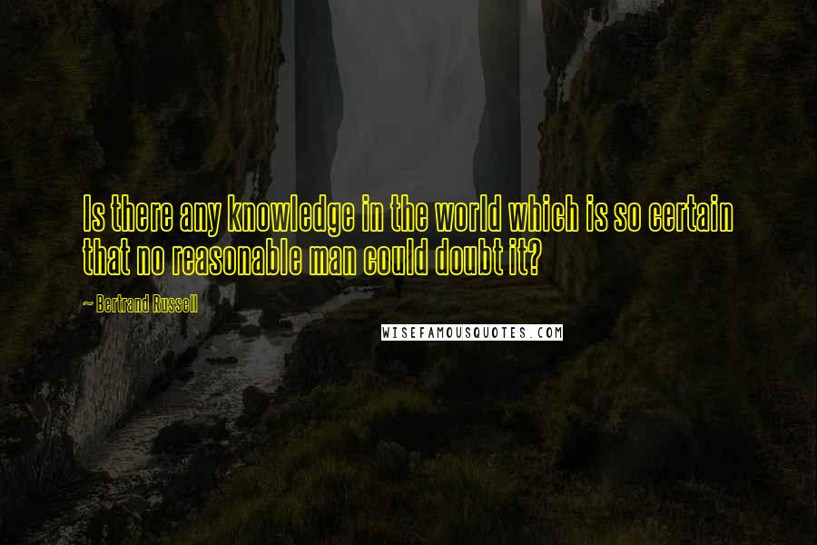 Bertrand Russell Quotes: Is there any knowledge in the world which is so certain that no reasonable man could doubt it?