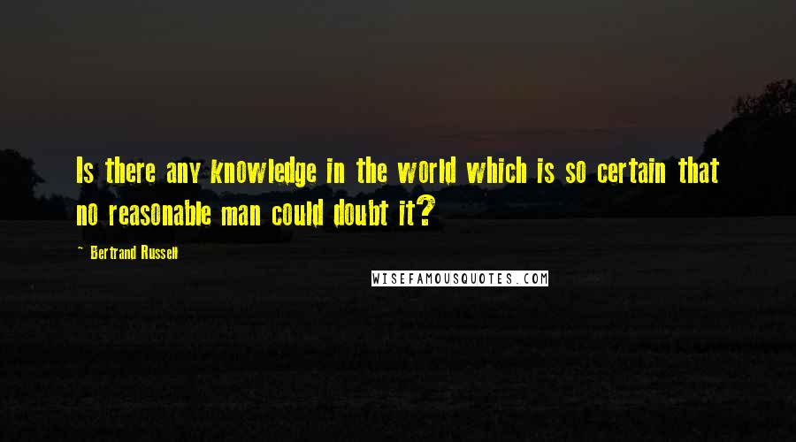 Bertrand Russell Quotes: Is there any knowledge in the world which is so certain that no reasonable man could doubt it?