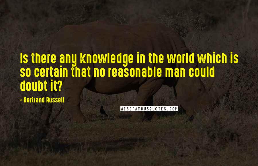 Bertrand Russell Quotes: Is there any knowledge in the world which is so certain that no reasonable man could doubt it?