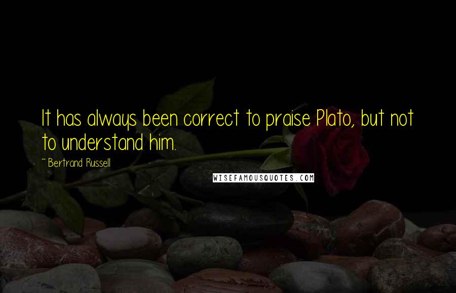 Bertrand Russell Quotes: It has always been correct to praise Plato, but not to understand him.