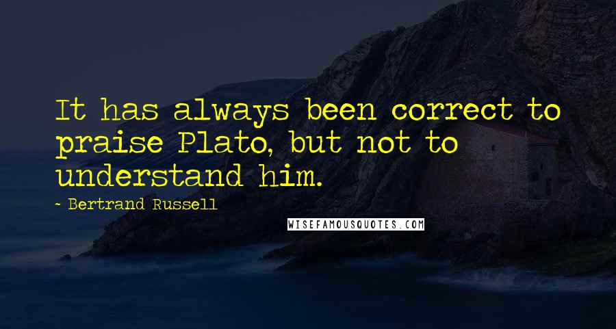 Bertrand Russell Quotes: It has always been correct to praise Plato, but not to understand him.