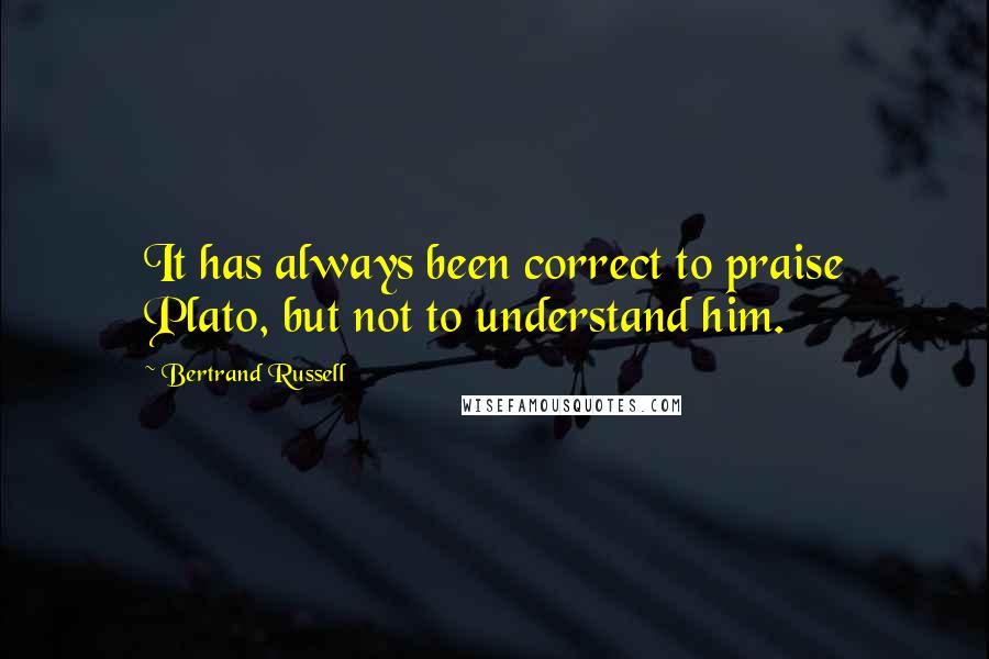 Bertrand Russell Quotes: It has always been correct to praise Plato, but not to understand him.
