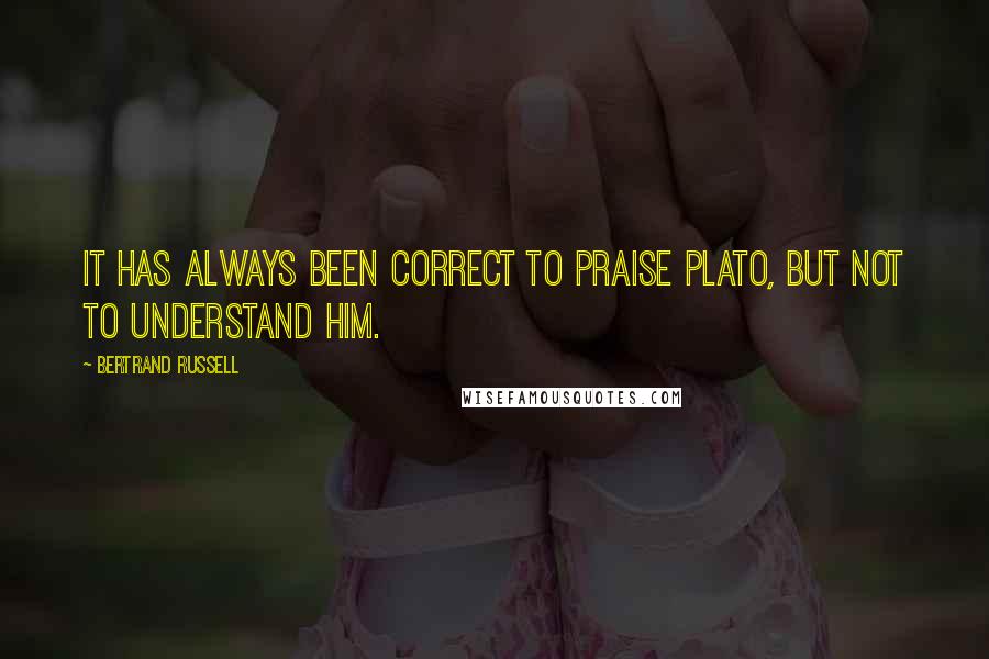 Bertrand Russell Quotes: It has always been correct to praise Plato, but not to understand him.