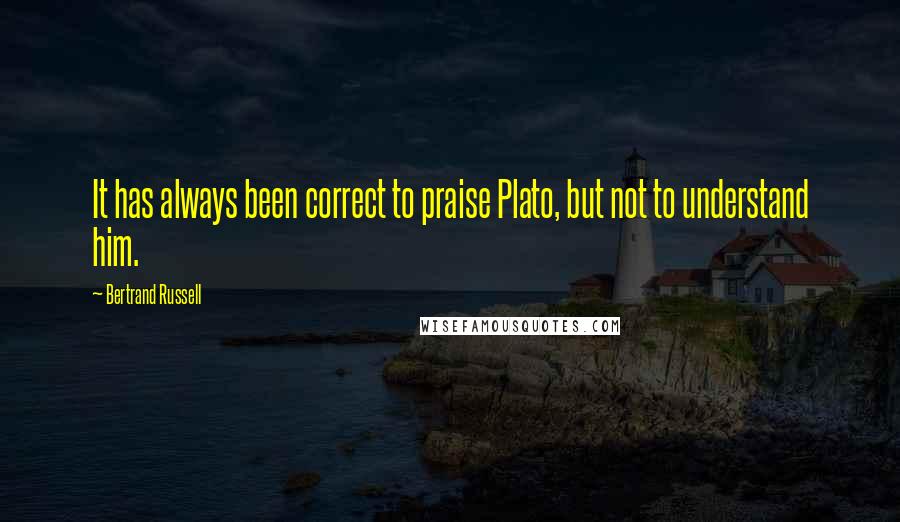 Bertrand Russell Quotes: It has always been correct to praise Plato, but not to understand him.