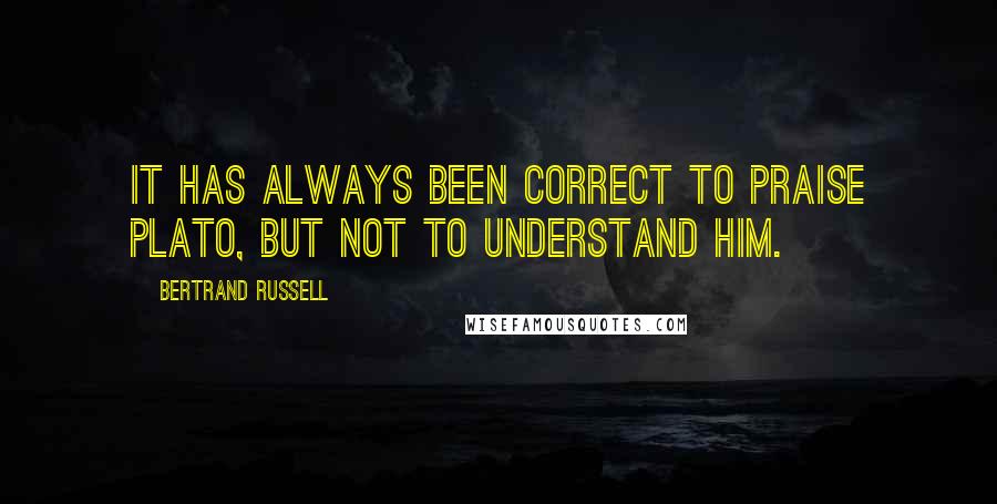 Bertrand Russell Quotes: It has always been correct to praise Plato, but not to understand him.