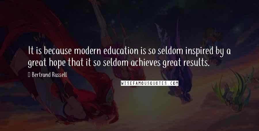 Bertrand Russell Quotes: It is because modern education is so seldom inspired by a great hope that it so seldom achieves great results.