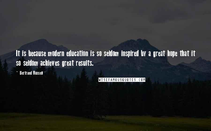 Bertrand Russell Quotes: It is because modern education is so seldom inspired by a great hope that it so seldom achieves great results.