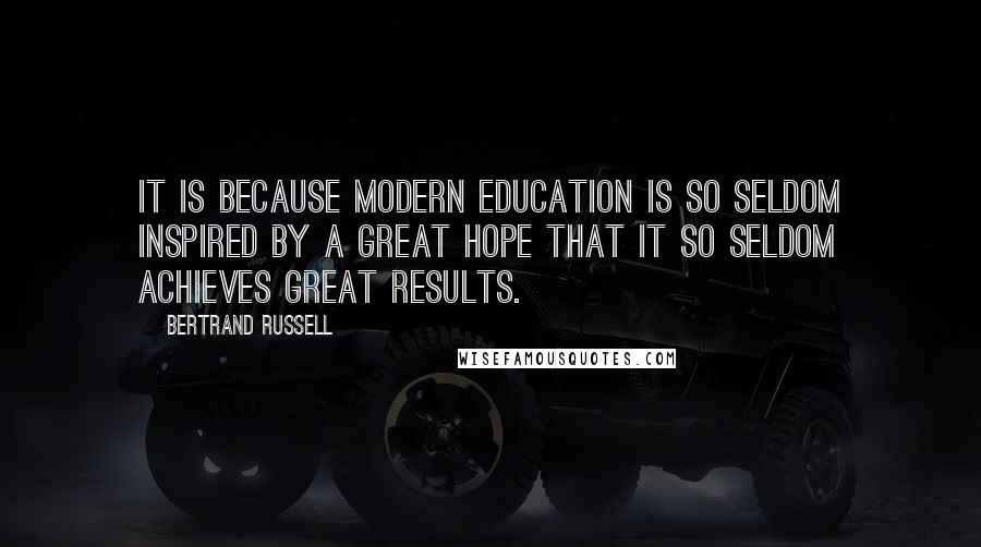 Bertrand Russell Quotes: It is because modern education is so seldom inspired by a great hope that it so seldom achieves great results.