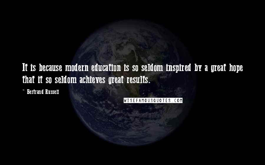 Bertrand Russell Quotes: It is because modern education is so seldom inspired by a great hope that it so seldom achieves great results.