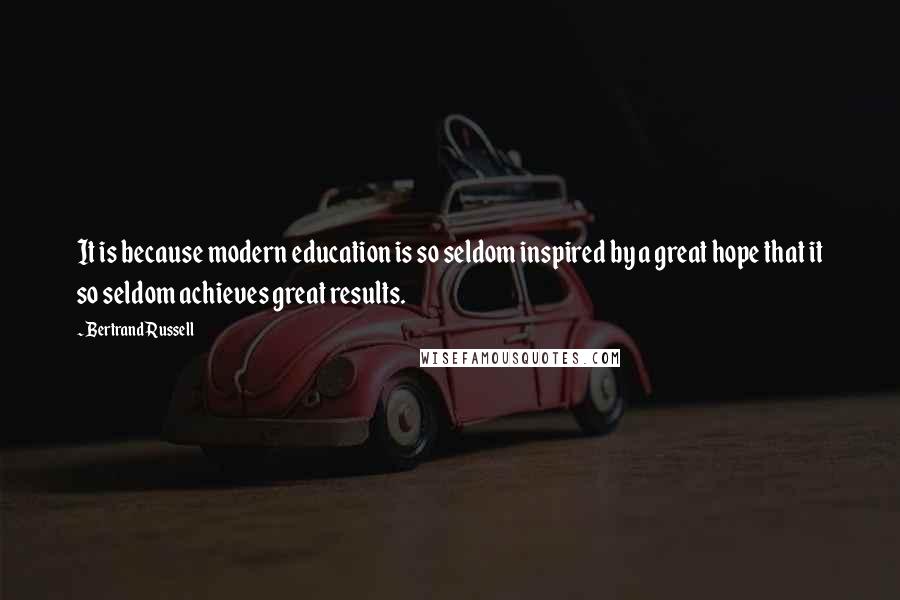 Bertrand Russell Quotes: It is because modern education is so seldom inspired by a great hope that it so seldom achieves great results.