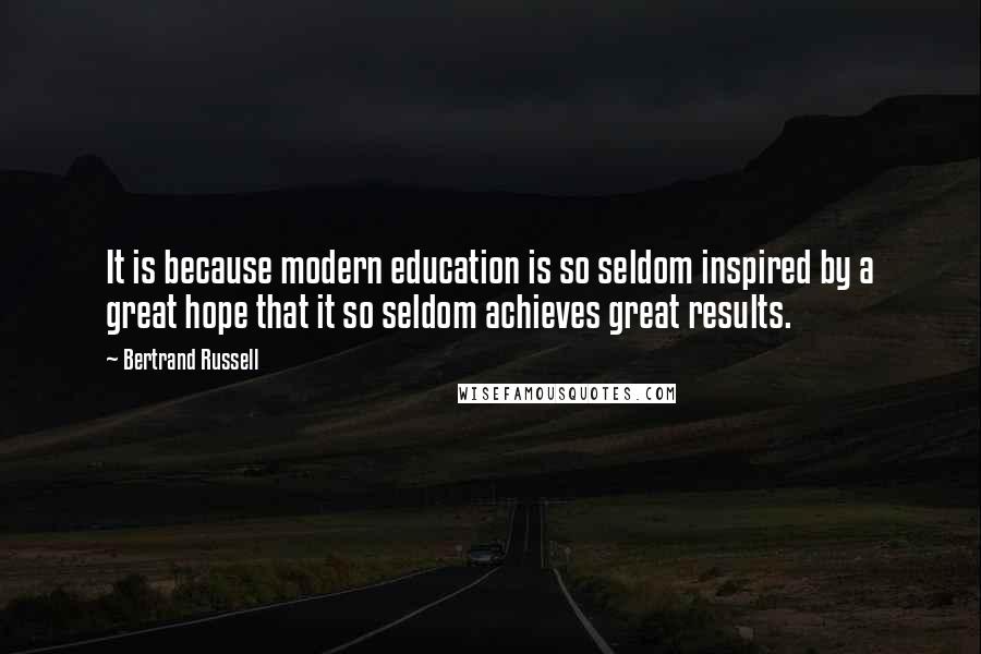 Bertrand Russell Quotes: It is because modern education is so seldom inspired by a great hope that it so seldom achieves great results.