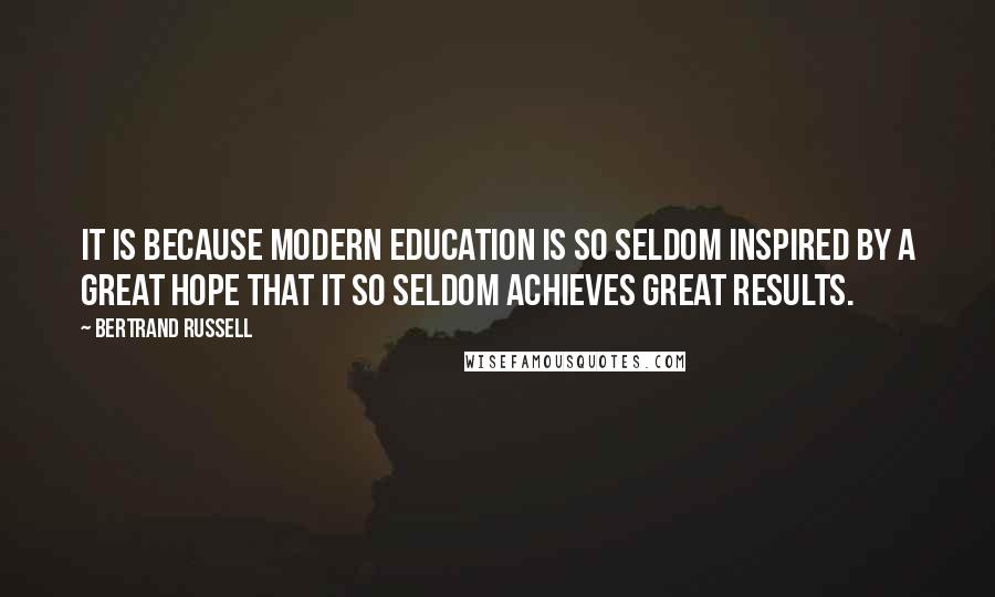 Bertrand Russell Quotes: It is because modern education is so seldom inspired by a great hope that it so seldom achieves great results.