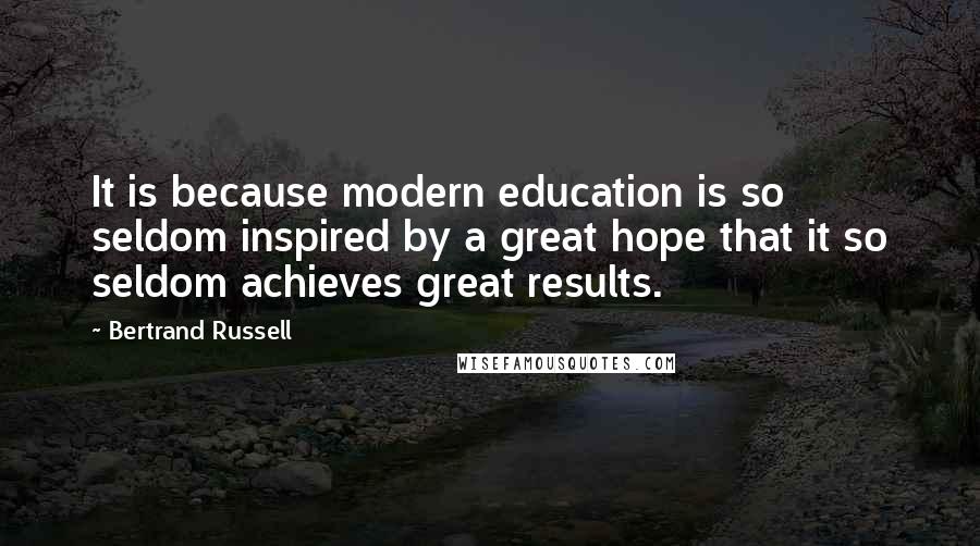 Bertrand Russell Quotes: It is because modern education is so seldom inspired by a great hope that it so seldom achieves great results.