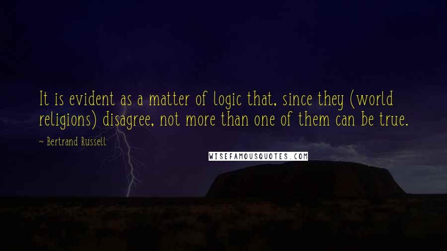 Bertrand Russell Quotes: It is evident as a matter of logic that, since they (world religions) disagree, not more than one of them can be true.