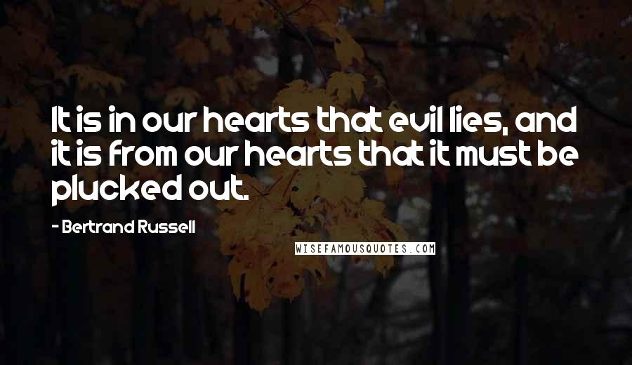 Bertrand Russell Quotes: It is in our hearts that evil lies, and it is from our hearts that it must be plucked out.
