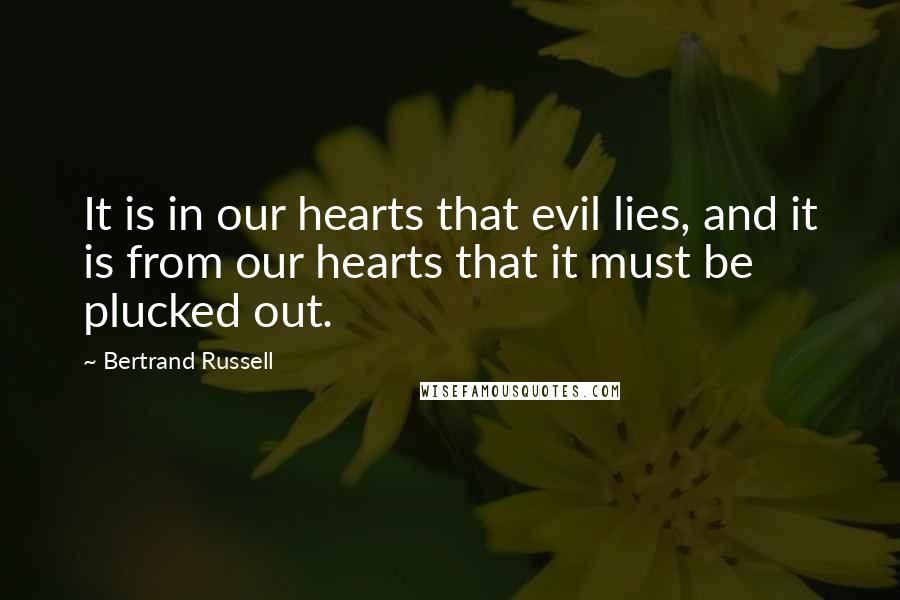 Bertrand Russell Quotes: It is in our hearts that evil lies, and it is from our hearts that it must be plucked out.