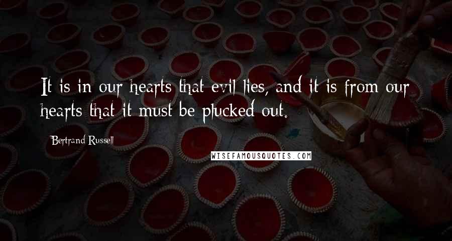 Bertrand Russell Quotes: It is in our hearts that evil lies, and it is from our hearts that it must be plucked out.