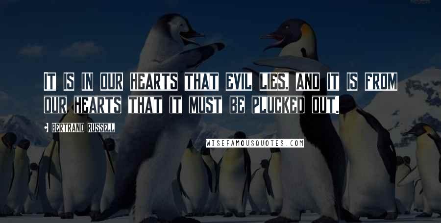 Bertrand Russell Quotes: It is in our hearts that evil lies, and it is from our hearts that it must be plucked out.