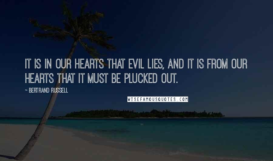 Bertrand Russell Quotes: It is in our hearts that evil lies, and it is from our hearts that it must be plucked out.