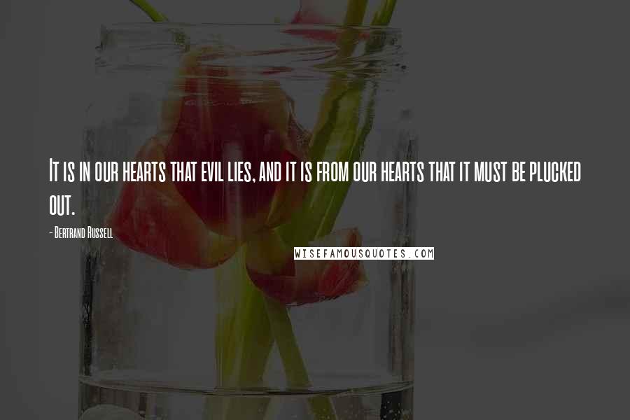 Bertrand Russell Quotes: It is in our hearts that evil lies, and it is from our hearts that it must be plucked out.