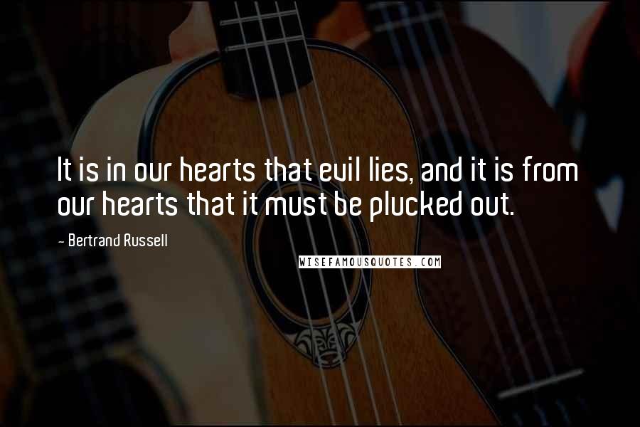 Bertrand Russell Quotes: It is in our hearts that evil lies, and it is from our hearts that it must be plucked out.