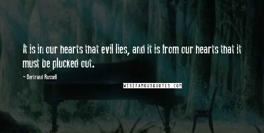 Bertrand Russell Quotes: It is in our hearts that evil lies, and it is from our hearts that it must be plucked out.
