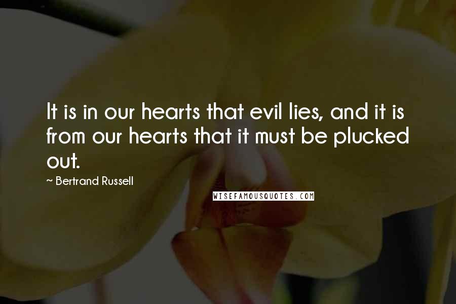Bertrand Russell Quotes: It is in our hearts that evil lies, and it is from our hearts that it must be plucked out.