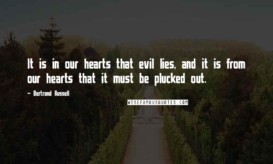 Bertrand Russell Quotes: It is in our hearts that evil lies, and it is from our hearts that it must be plucked out.