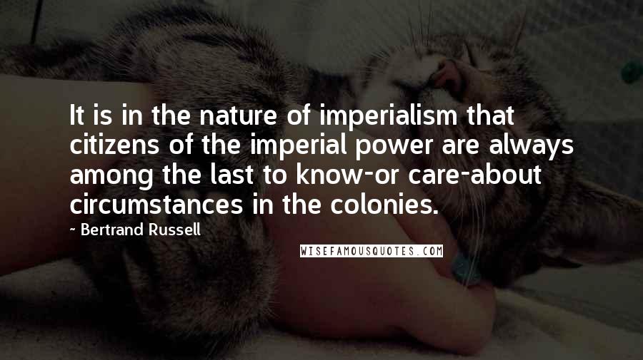 Bertrand Russell Quotes: It is in the nature of imperialism that citizens of the imperial power are always among the last to know-or care-about circumstances in the colonies.