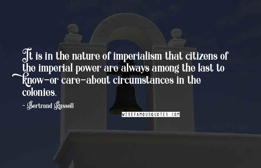 Bertrand Russell Quotes: It is in the nature of imperialism that citizens of the imperial power are always among the last to know-or care-about circumstances in the colonies.