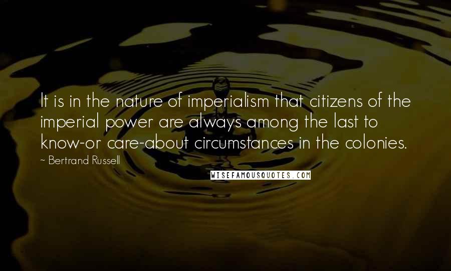 Bertrand Russell Quotes: It is in the nature of imperialism that citizens of the imperial power are always among the last to know-or care-about circumstances in the colonies.