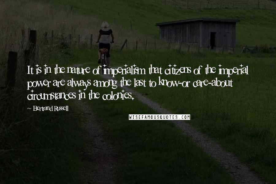 Bertrand Russell Quotes: It is in the nature of imperialism that citizens of the imperial power are always among the last to know-or care-about circumstances in the colonies.