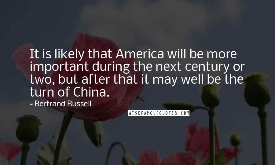 Bertrand Russell Quotes: It is likely that America will be more important during the next century or two, but after that it may well be the turn of China.
