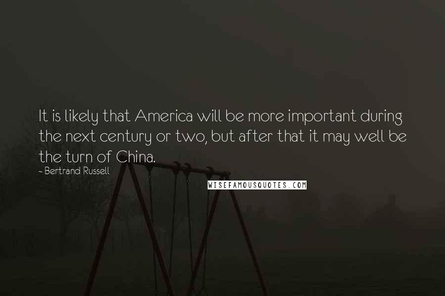 Bertrand Russell Quotes: It is likely that America will be more important during the next century or two, but after that it may well be the turn of China.