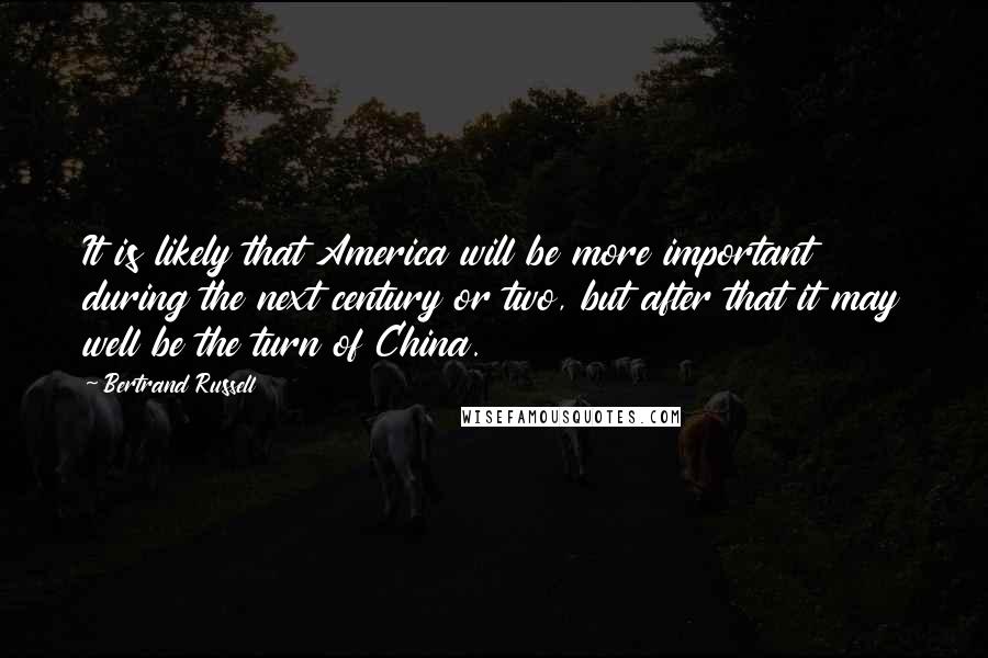 Bertrand Russell Quotes: It is likely that America will be more important during the next century or two, but after that it may well be the turn of China.
