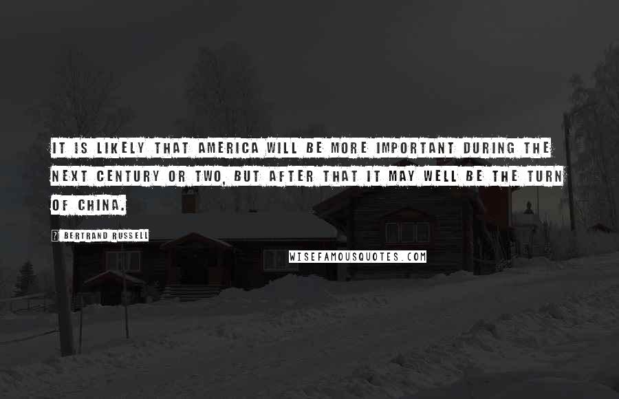 Bertrand Russell Quotes: It is likely that America will be more important during the next century or two, but after that it may well be the turn of China.