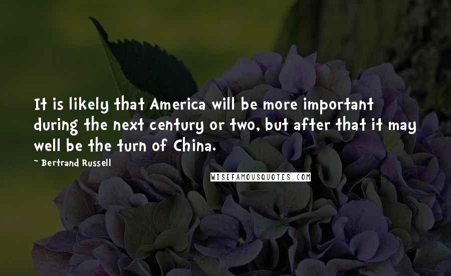 Bertrand Russell Quotes: It is likely that America will be more important during the next century or two, but after that it may well be the turn of China.