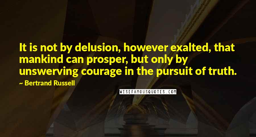 Bertrand Russell Quotes: It is not by delusion, however exalted, that mankind can prosper, but only by unswerving courage in the pursuit of truth.