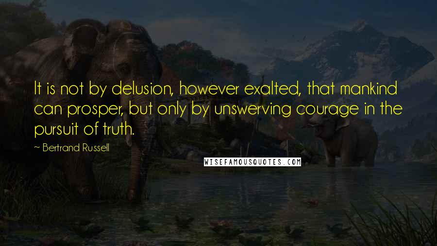 Bertrand Russell Quotes: It is not by delusion, however exalted, that mankind can prosper, but only by unswerving courage in the pursuit of truth.