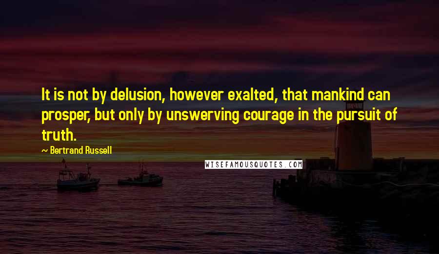 Bertrand Russell Quotes: It is not by delusion, however exalted, that mankind can prosper, but only by unswerving courage in the pursuit of truth.