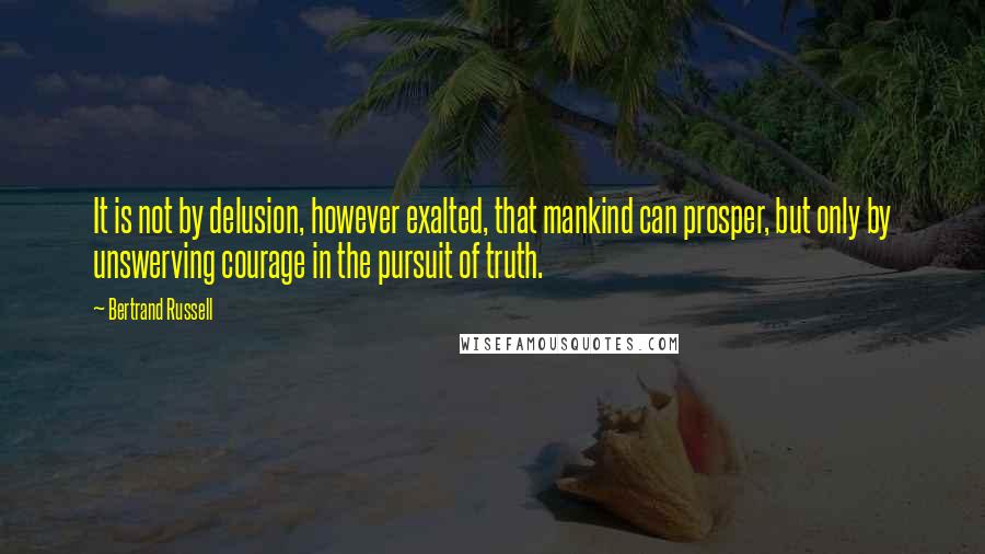 Bertrand Russell Quotes: It is not by delusion, however exalted, that mankind can prosper, but only by unswerving courage in the pursuit of truth.