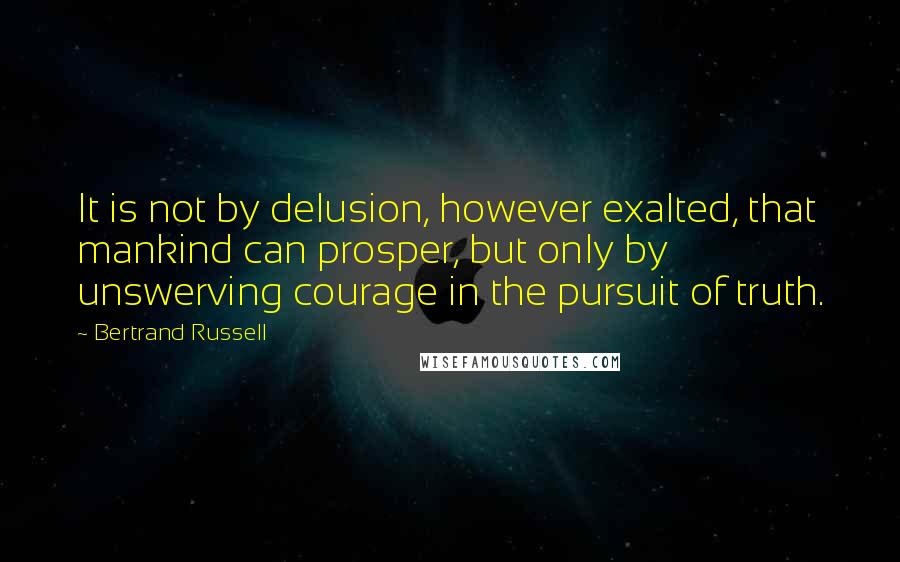 Bertrand Russell Quotes: It is not by delusion, however exalted, that mankind can prosper, but only by unswerving courage in the pursuit of truth.